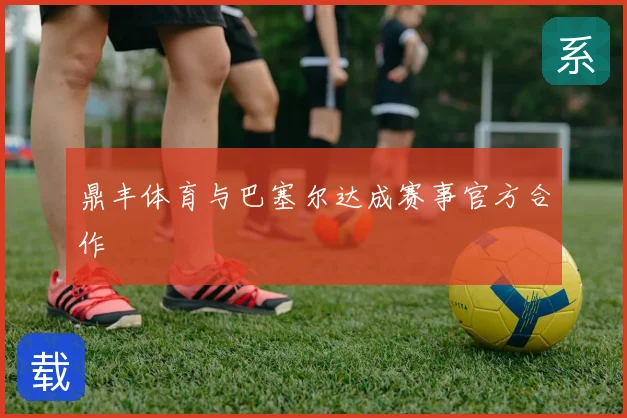 鼎丰体育与巴塞尔达成赛事官方合作