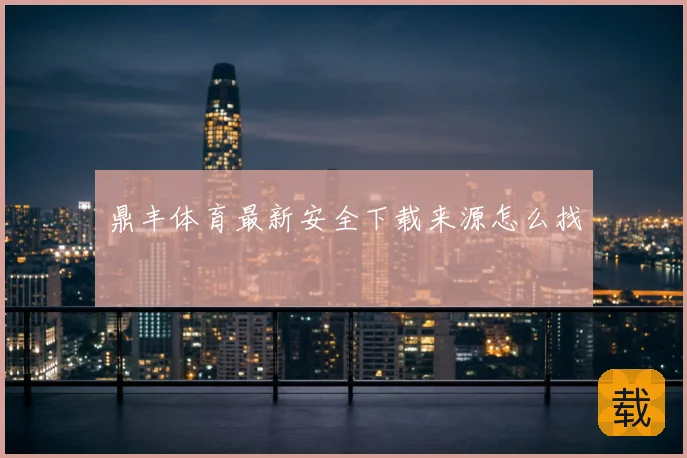 鼎丰体育最新安全下载来源怎么找