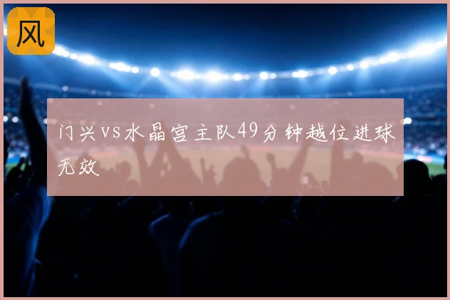 门兴vs水晶宫主队49分钟越位进球无效