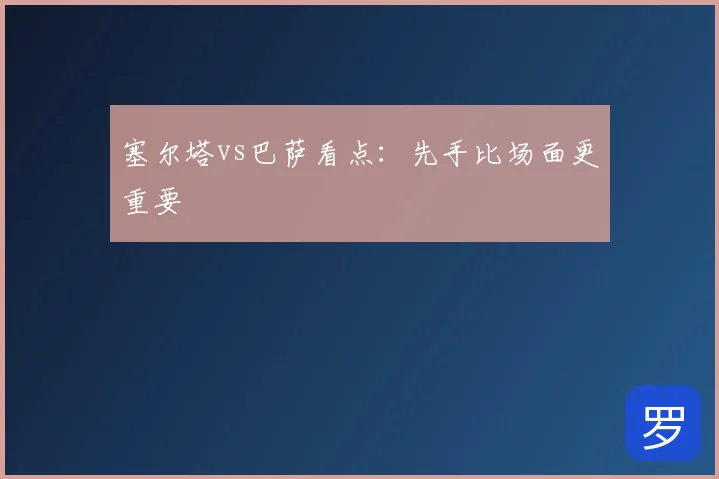 塞尔塔vs巴萨看点：先手比场面更重要
